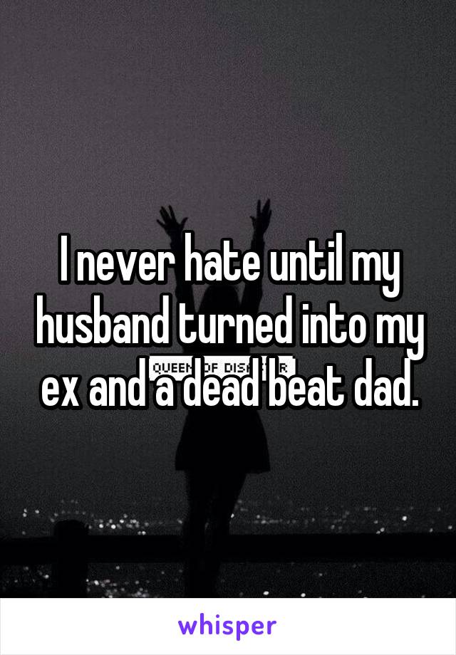 I never hate until my husband turned into my ex and a dead beat dad.