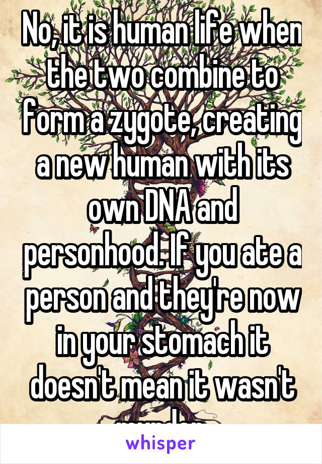 No, it is human life when the two combine to form a zygote, creating a new human with its own DNA and personhood. If you ate a person and they're now in your stomach it doesn't mean it wasn't murder.