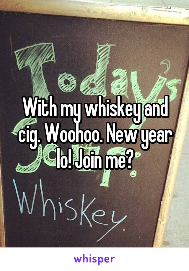 With my whiskey and cig. Woohoo. New year lo! Join me?