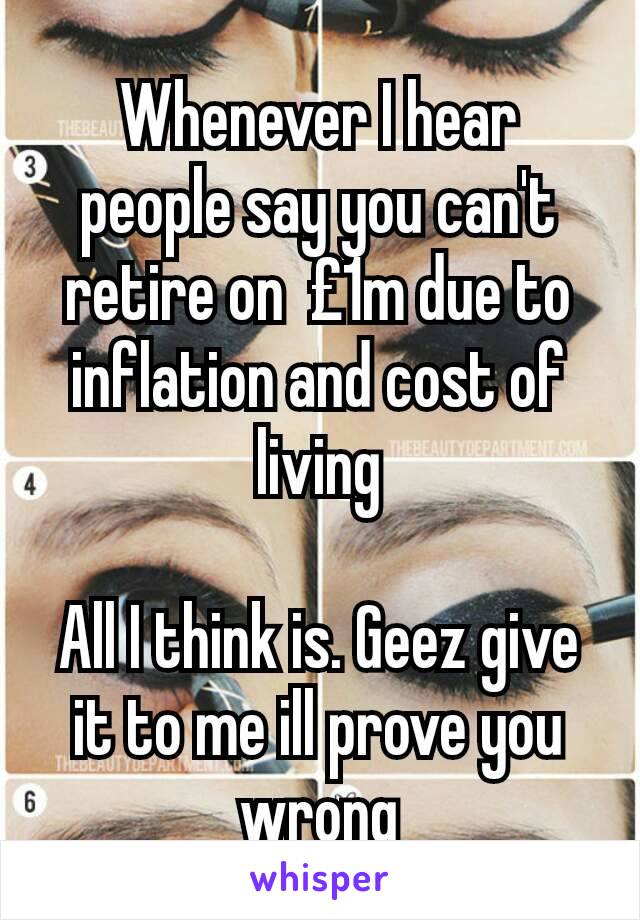 Whenever I hear people say you can't retire on  £1m due to inflation and cost of living

All I think is. Geez give it to me ill prove you wrong