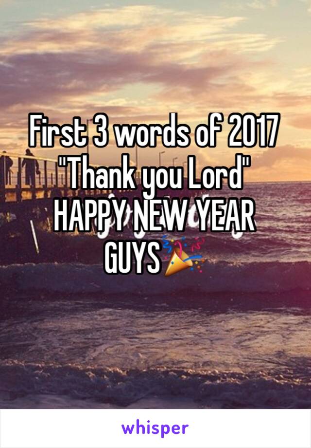 First 3 words of 2017 
"Thank you Lord"
HAPPY NEW YEAR GUYS🎉