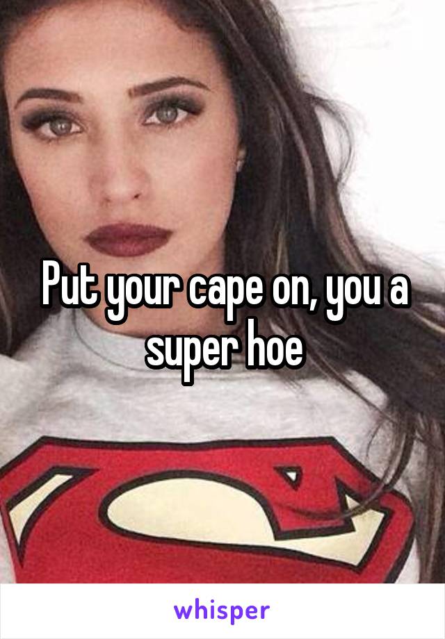 Put your cape on, you a super hoe