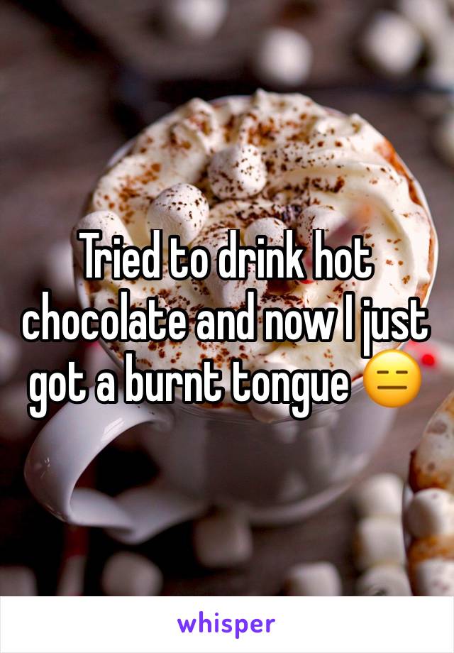 Tried to drink hot chocolate and now I just got a burnt tongue 😑