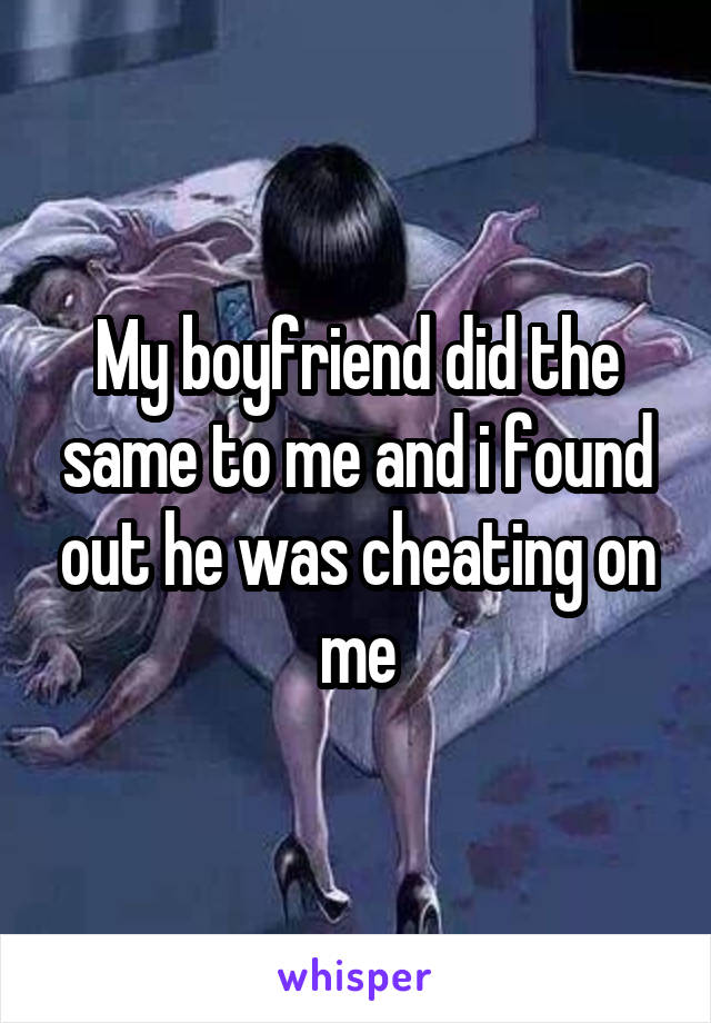 My boyfriend did the same to me and i found out he was cheating on me