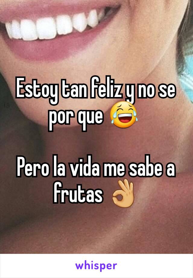 Estoy tan feliz y no se por que 😂 

Pero la vida me sabe a frutas 👌