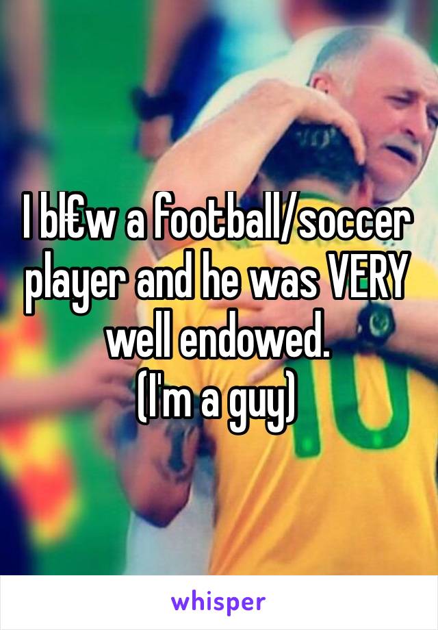 I bl€w a football/soccer player and he was VERY well endowed.
(I'm a guy)