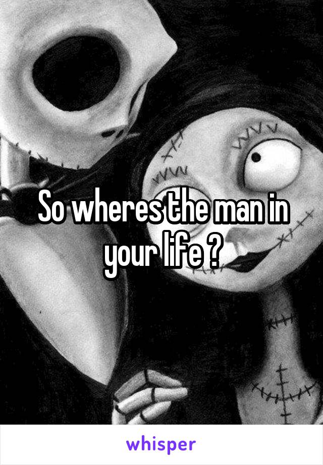 So wheres the man in your life ?