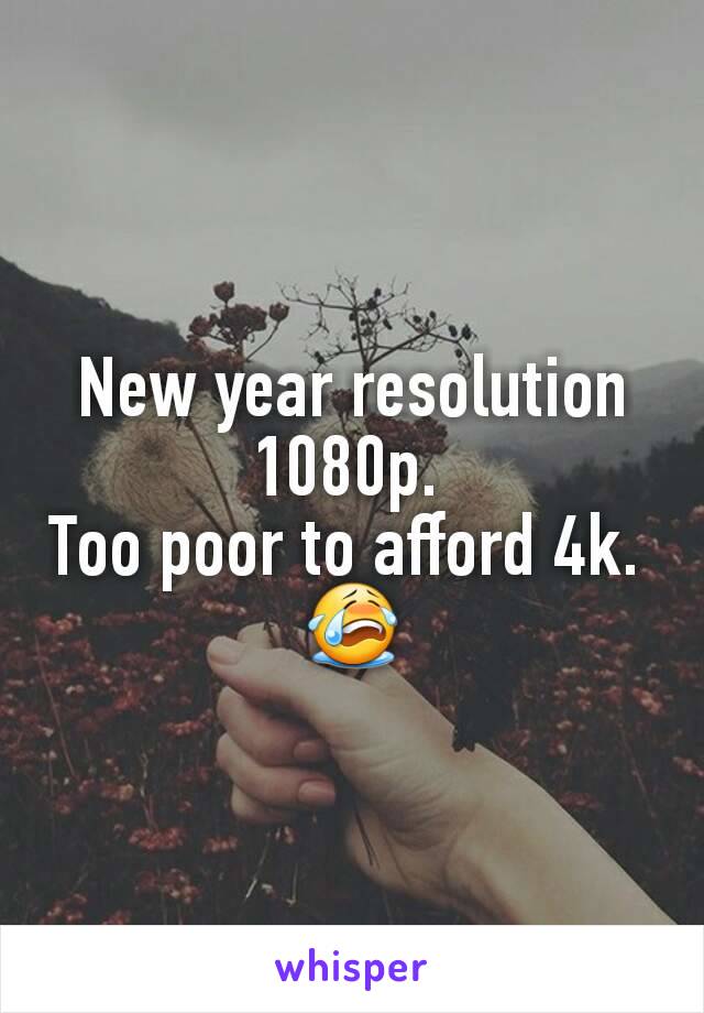 New year resolution 1080p. 
Too poor to afford 4k. 
😭