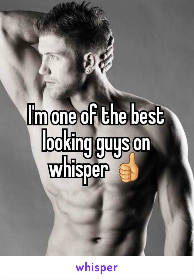 I'm one of the best looking guys on whisper 👍