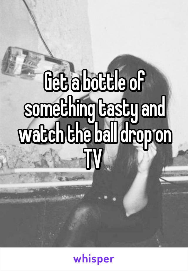 Get a bottle of something tasty and watch the ball drop on TV 
