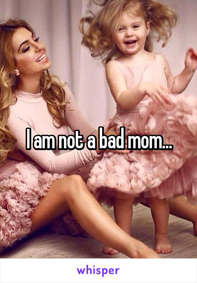 I am not a bad mom...