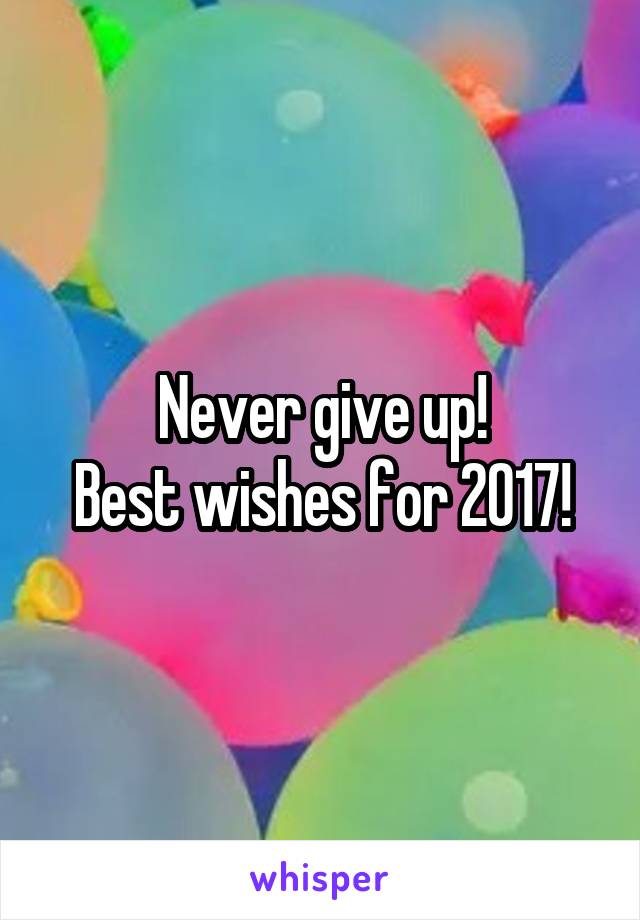 Never give up!
Best wishes for 2017!