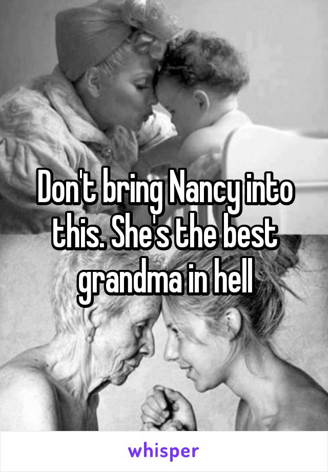 Don't bring Nancy into this. She's the best grandma in hell