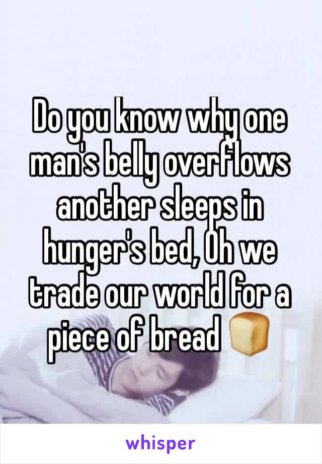 Do you know why one man's belly overflows another sleeps in hunger's bed, Oh we trade our world for a piece of bread 🍞 