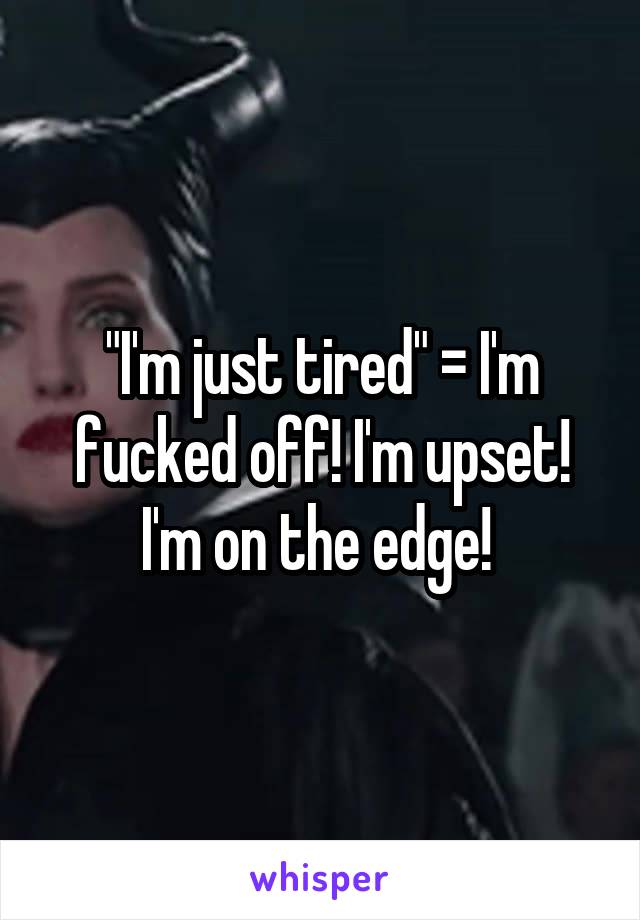 "I'm just tired" = I'm fucked off! I'm upset! I'm on the edge! 