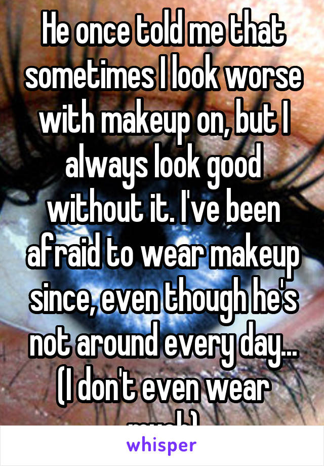 He once told me that sometimes I look worse with makeup on, but I always look good without it. I've been afraid to wear makeup since, even though he's not around every day... (I don't even wear much)