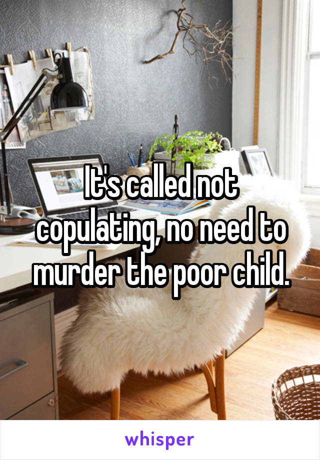 It's called not copulating, no need to murder the poor child.