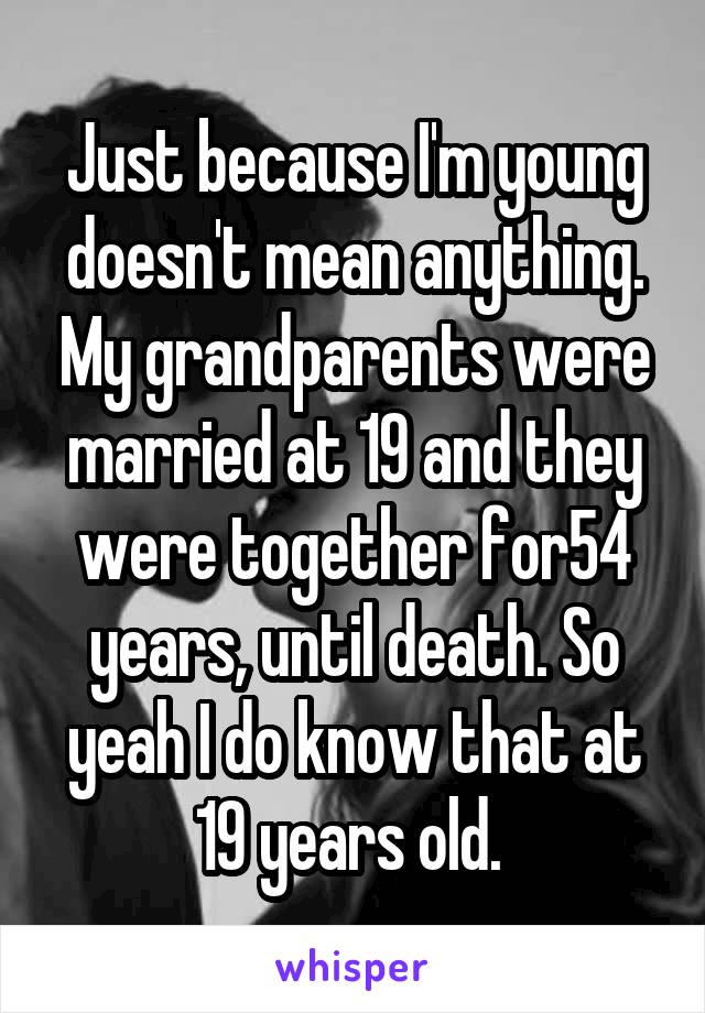 Just because I'm young doesn't mean anything. My grandparents were married at 19 and they were together for54 years, until death. So yeah I do know that at 19 years old. 