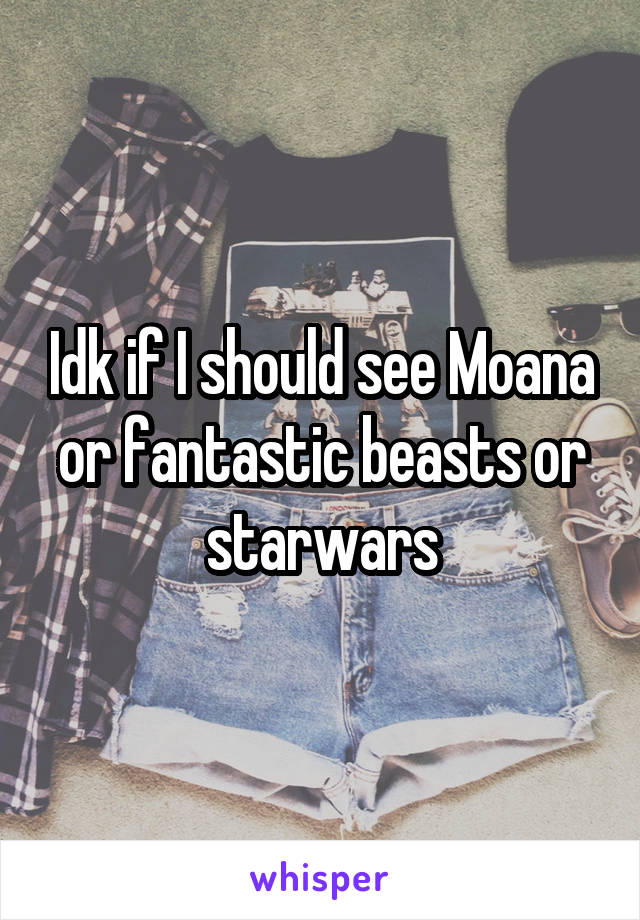 Idk if I should see Moana or fantastic beasts or starwars