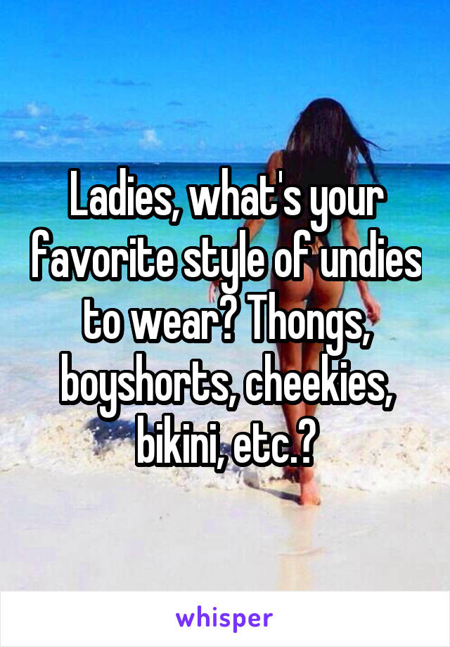 Ladies, what's your favorite style of undies to wear? Thongs, boyshorts, cheekies, bikini, etc.?