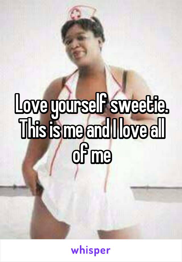 Love yourself sweetie. This is me and I love all of me