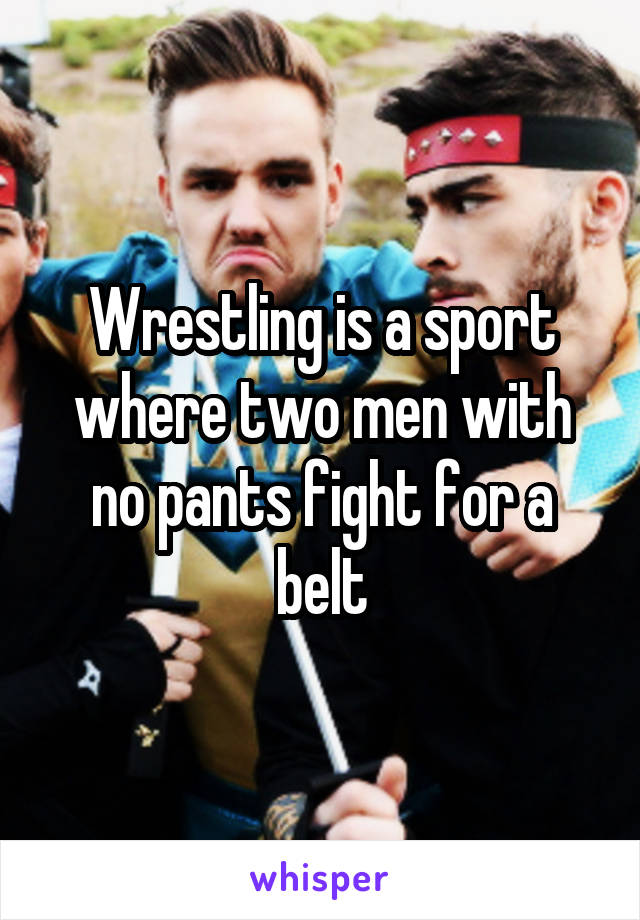 Wrestling is a sport where two men with no pants fight for a belt