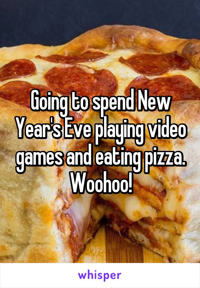 Going to spend New Year's Eve playing video games and eating pizza. Woohoo!