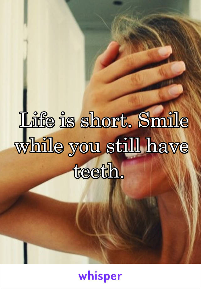  Life is short. Smile while you still have teeth. 