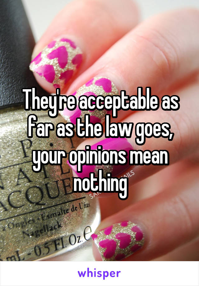 They're acceptable as far as the law goes, your opinions mean nothing