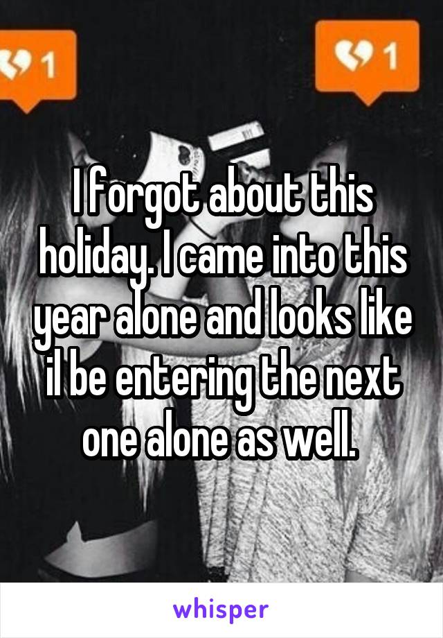 I forgot about this holiday. I came into this year alone and looks like il be entering the next one alone as well. 