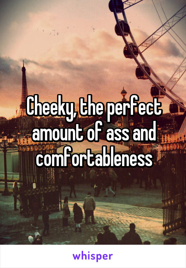 Cheeky, the perfect amount of ass and comfortableness