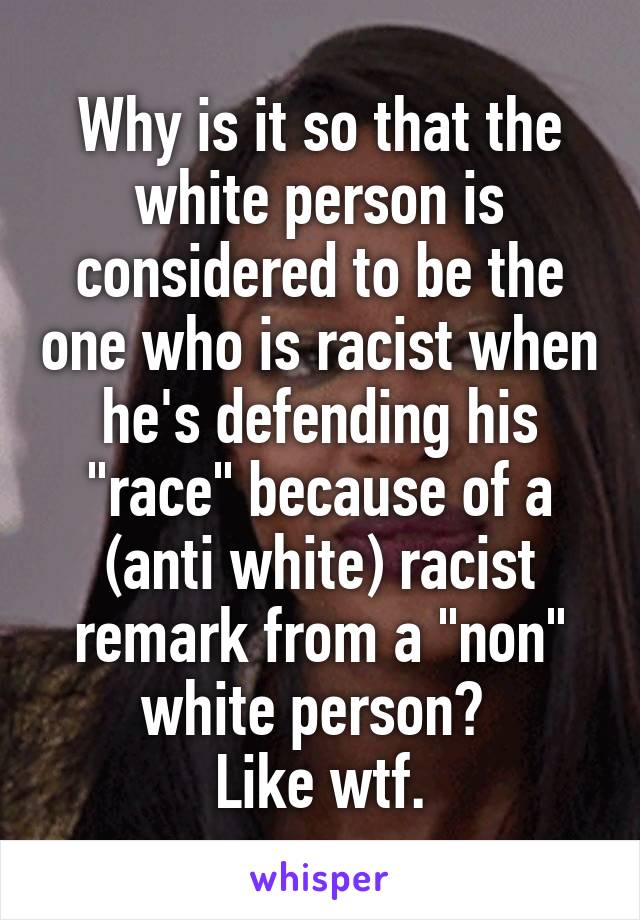 Why is it so that the white person is considered to be the one who is racist when he's defending his "race" because of a (anti white) racist remark from a "non" white person? 
Like wtf.