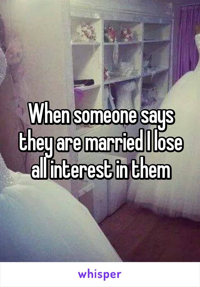 When someone says they are married I lose all interest in them