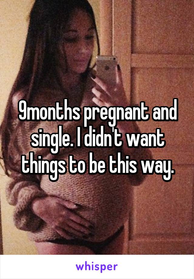 9months pregnant and single. I didn't want things to be this way.