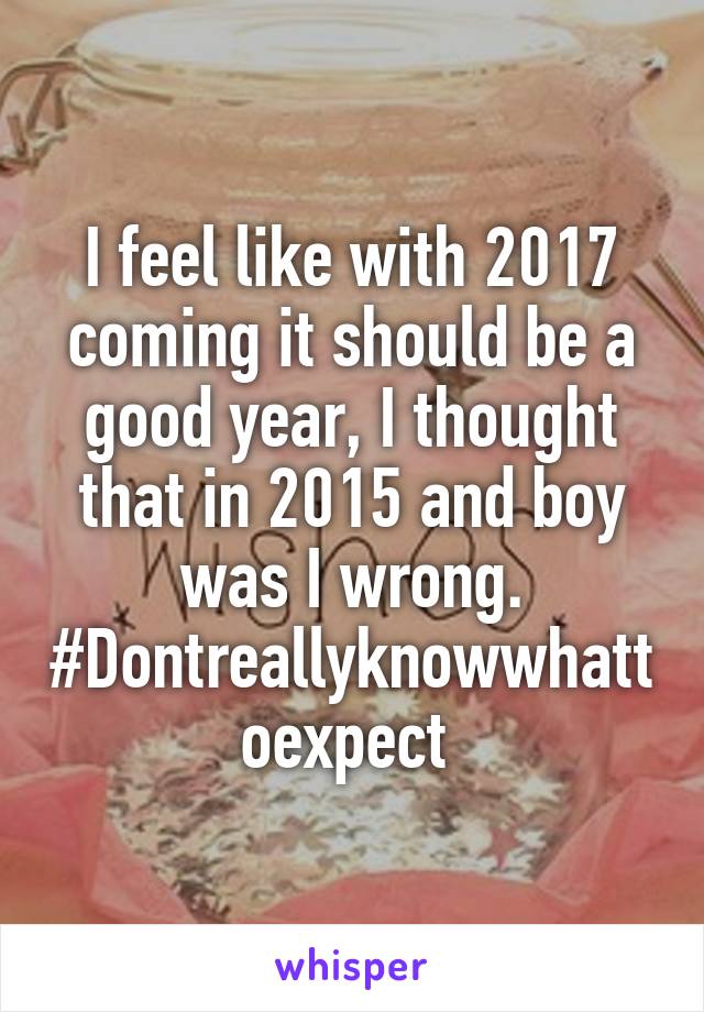 I feel like with 2017 coming it should be a good year, I thought that in 2015 and boy was I wrong. #Dontreallyknowwhattoexpect 