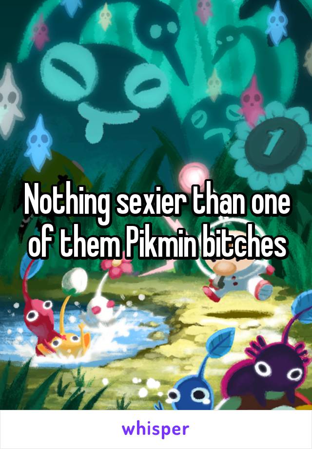 Nothing sexier than one of them Pikmin bitches