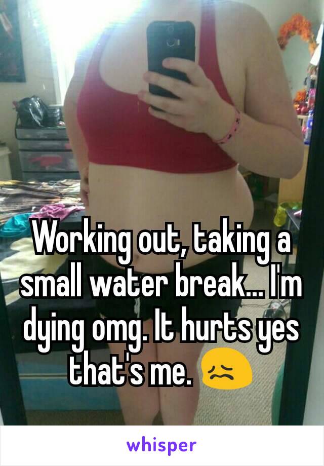 Working out, taking a small water break... I'm dying omg. It hurts yes that's me. 😖