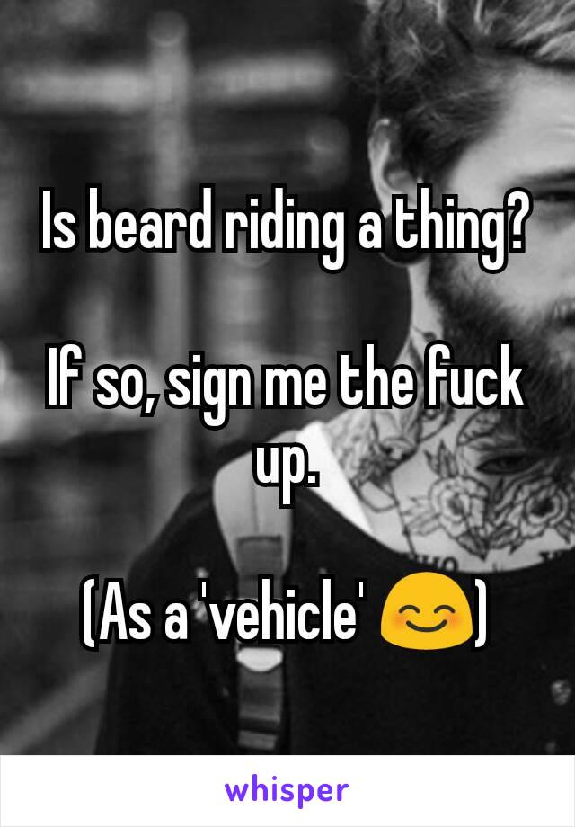 Is beard riding a thing?

If so, sign me the fuck up.

(As a 'vehicle' 😊)