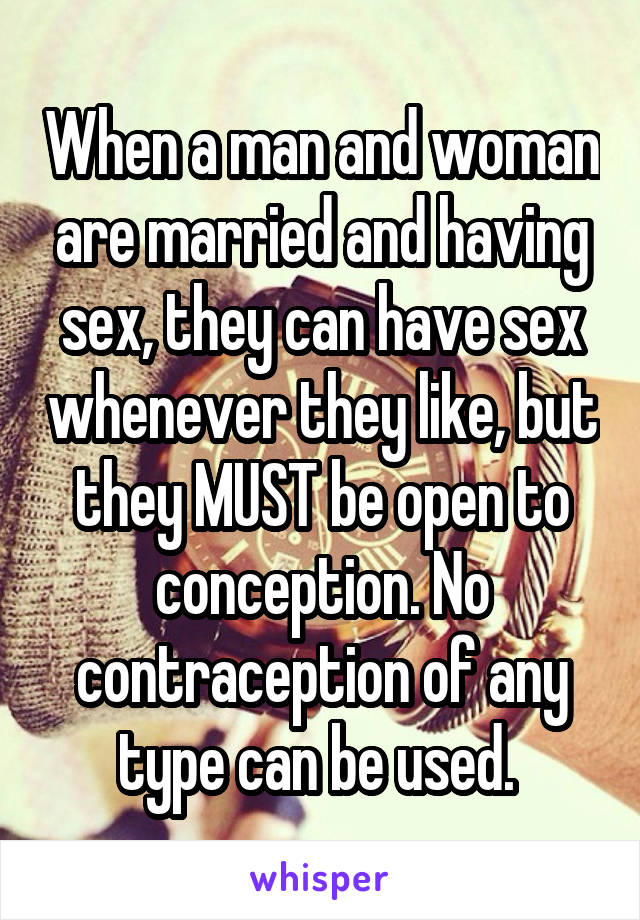 When a man and woman are married and having sex, they can have sex whenever they like, but they MUST be open to conception. No contraception of any type can be used. 
