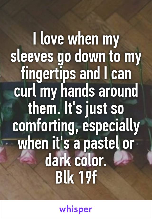 I love when my sleeves go down to my fingertips and I can curl my hands around them. It's just so comforting, especially when it's a pastel or dark color.
Blk 19f