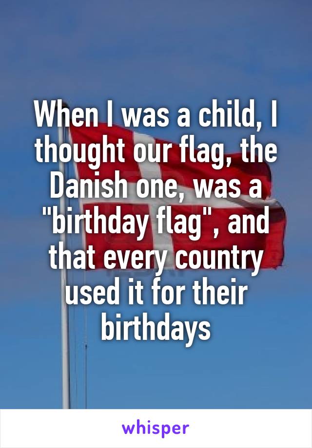 When I was a child, I thought our flag, the Danish one, was a "birthday flag", and that every country used it for their birthdays