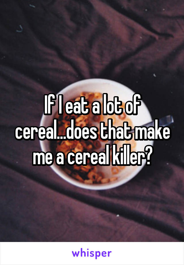 If I eat a lot of cereal...does that make me a cereal killer?