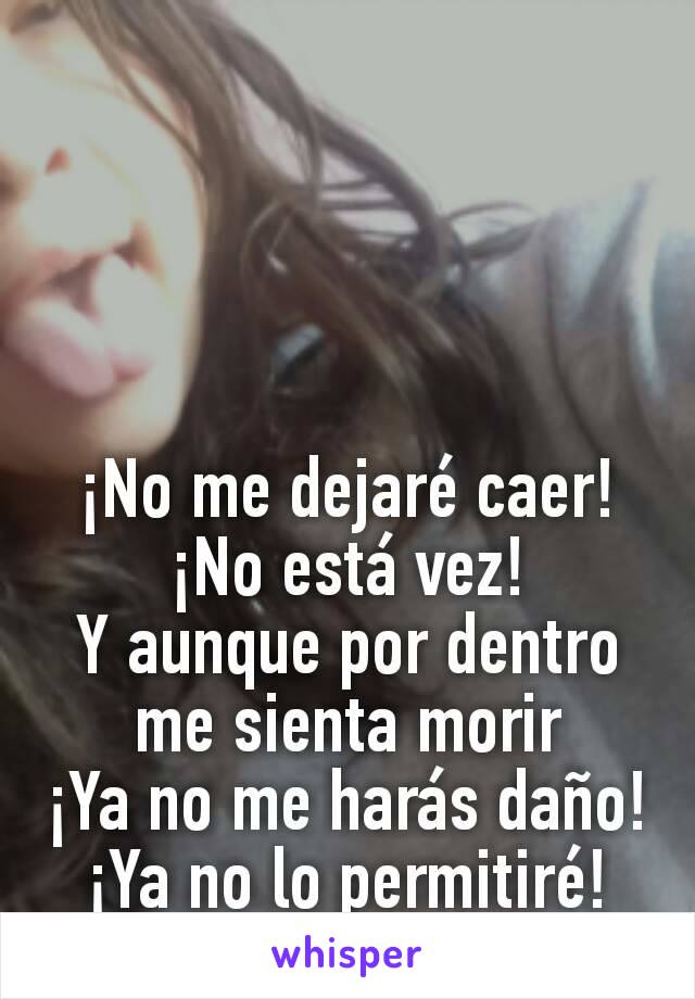 ¡No me dejaré caer!
¡No está vez!
Y aunque por dentro me sienta morir
¡Ya no me harás daño!
¡Ya no lo permitiré!