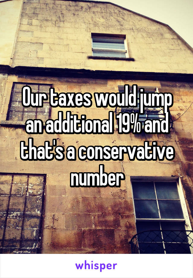 Our taxes would jump an additional 19% and that's a conservative number