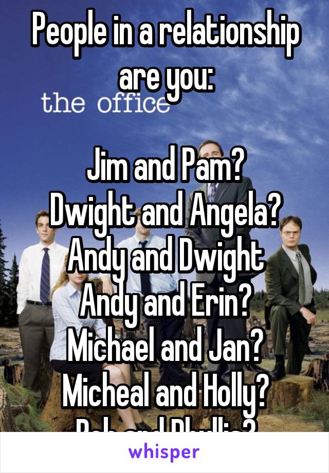 People in a relationship are you:

Jim and Pam?
Dwight and Angela?
Andy and Dwight
Andy and Erin?
Michael and Jan?
Micheal and Holly?
Bob and Phyllis?