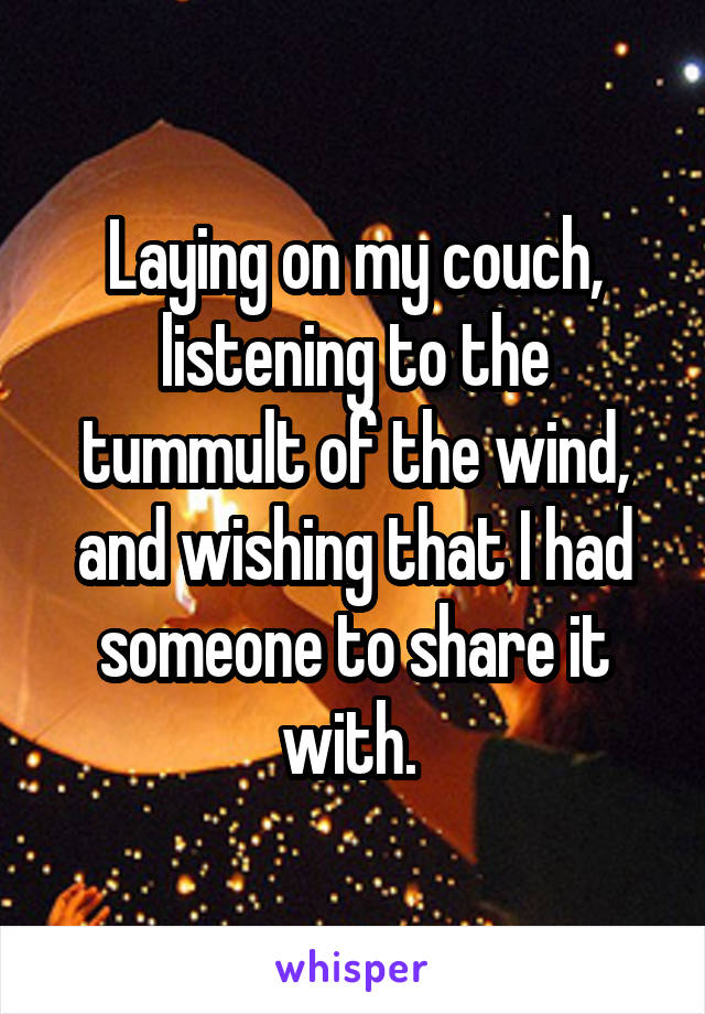 Laying on my couch, listening to the tummult of the wind, and wishing that I had someone to share it with. 