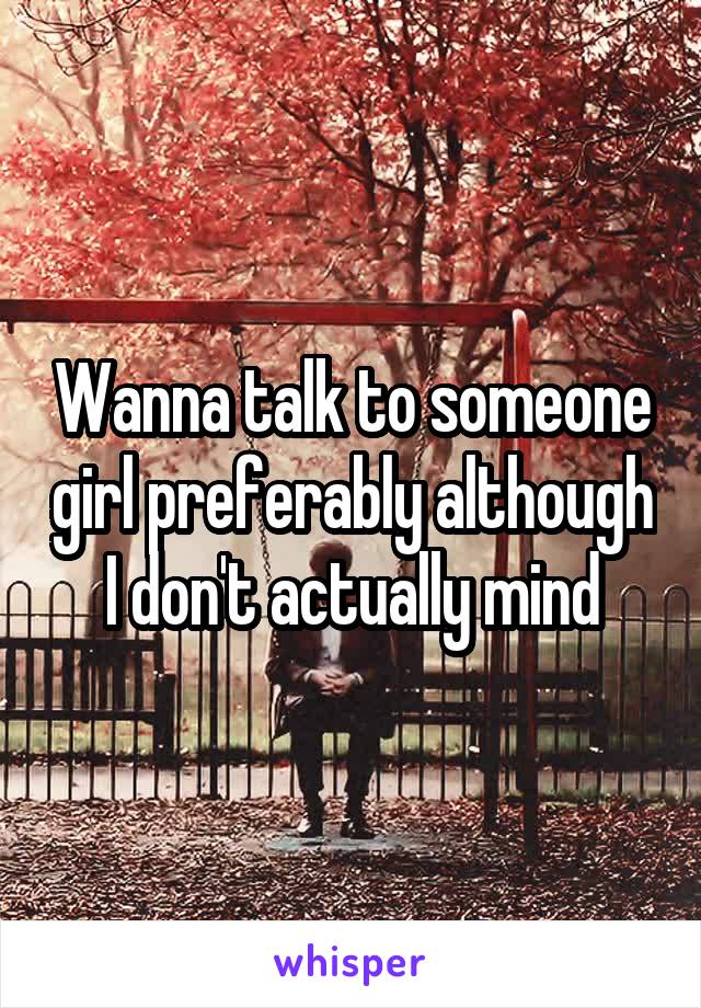 Wanna talk to someone girl preferably although I don't actually mind