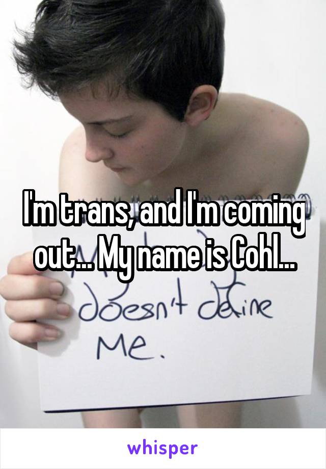 I'm trans, and I'm coming out... My name is Cohl...