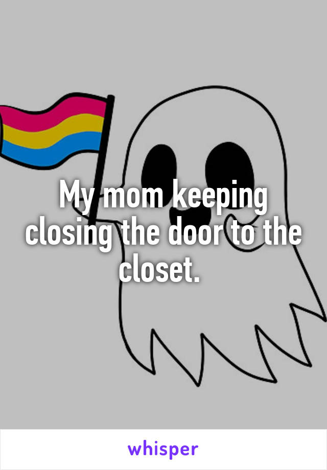 My mom keeping closing the door to the closet. 