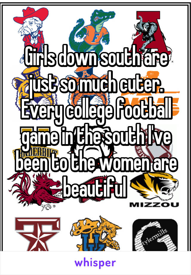 Girls down south are just so much cuter. Every college football game in the south I've been to the women are beautiful 
